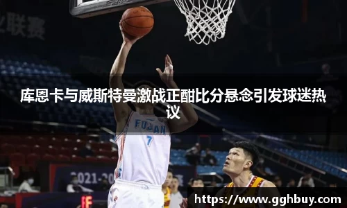 库恩卡与威斯特曼激战正酣比分悬念引发球迷热议