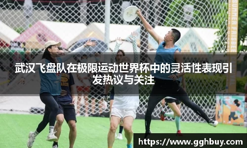 武汉飞盘队在极限运动世界杯中的灵活性表现引发热议与关注