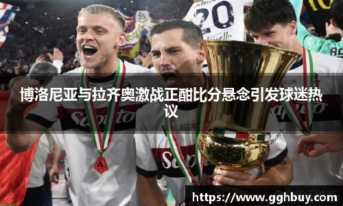 博洛尼亚与拉齐奥激战正酣比分悬念引发球迷热议